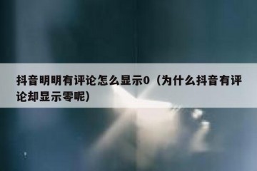 抖音明明有评论怎么显示0（为什么抖音有评论却显示零呢）