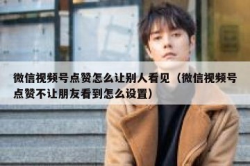 微信视频号点赞怎么让别人看见（微信视频号点赞不让朋友看到怎么设置）