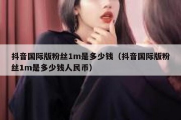 抖音国际版粉丝1m是多少钱（抖音国际版粉丝1m是多少钱人民币）