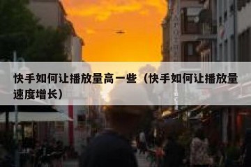 快手如何让播放量高一些（快手如何让播放量速度增长）