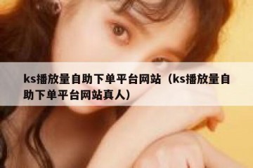 ks播放量自助下单平台网站（ks播放量自助下单平台网站真人）