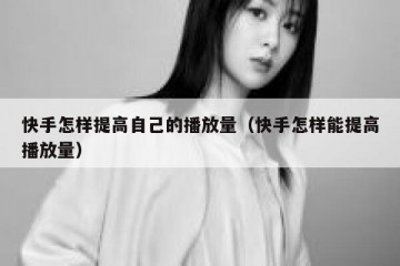 快手怎样提高自己的播放量（快手怎样能提高播放量）
