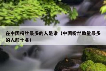 在中国粉丝最多的人是谁（中国粉丝数量最多的人前十名）