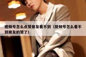 视频号怎么点赞朋友看不到（视频号怎么看不到朋友的赞了）