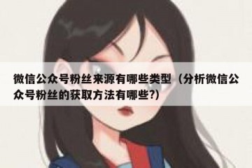 微信公众号粉丝来源有哪些类型（分析微信公众号粉丝的获取方法有哪些?）