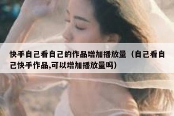 快手自己看自己的作品增加播放量（自己看自己快手作品,可以增加播放量吗）