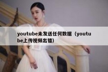 youtube未发送任何数据（youtube上传视频出错）