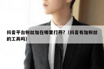 抖音平台粉丝加在哪里打开?（抖音有加粉丝的工具吗）