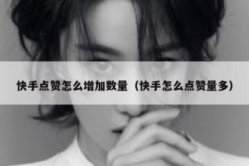 快手点赞怎么增加数量（快手怎么点赞量多）