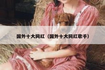 国外十大网红（国外十大网红歌手）
