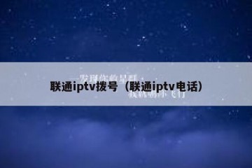 联通iptv拨号（联通iptv电话）