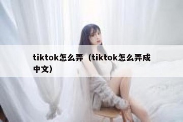 tiktok怎么弄（tiktok怎么弄成中文）