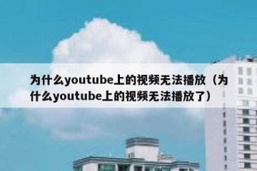 为什么youtube上的视频无法播放（为什么youtube上的视频无法播放了）
