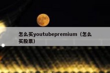 怎么买youtubepremium（怎么买股票）