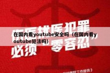 在国内看youtube安全吗（在国内看youtube犯法吗）