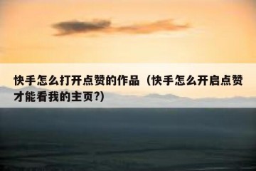 快手怎么打开点赞的作品（快手怎么开启点赞才能看我的主页?）