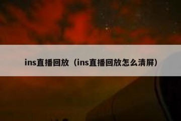 ins直播回放（ins直播回放怎么清屏）