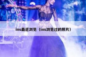 ins最近浏览（ins浏览过的照片）