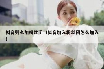 抖音则么加粉丝团（抖音加入粉丝团怎么加入）