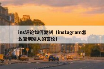 ins评论如何复制（instagram怎么复制别人的言论）