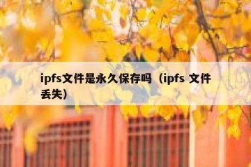 ipfs文件是永久保存吗（ipfs 文件丢失）