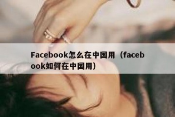 Facebook怎么在中国用（facebook如何在中国用）