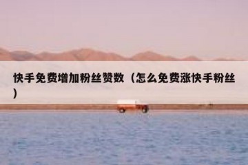 快手免费增加粉丝赞数（怎么免费涨快手粉丝）