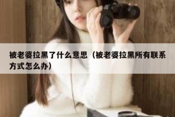 被老婆拉黑了什么意思（被老婆拉黑所有联系方式怎么办）