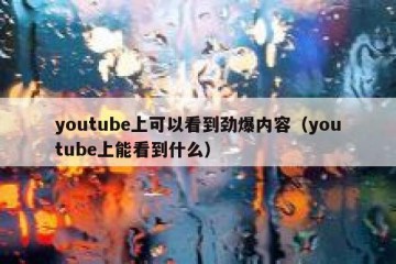 youtube上可以看到劲爆内容（youtube上能看到什么）