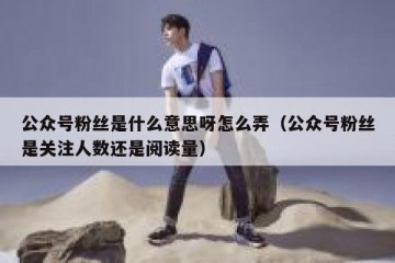 公众号粉丝是什么意思呀怎么弄（公众号粉丝是关注人数还是阅读量）