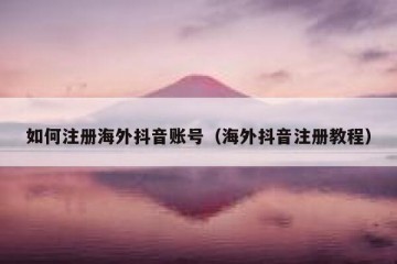 如何注册海外抖音账号（海外抖音注册教程）