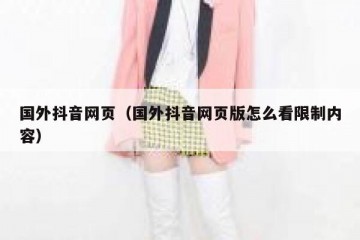 国外抖音网页（国外抖音网页版怎么看限制内容）