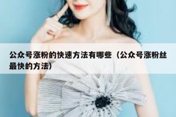 公众号涨粉的快速方法有哪些（公众号涨粉丝最快的方法）