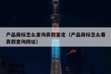 产品商标怎么查询真假鉴定（产品商标怎么看真假查询网址）
