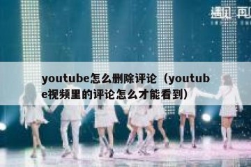 youtube怎么删除评论（youtube视频里的评论怎么才能看到）