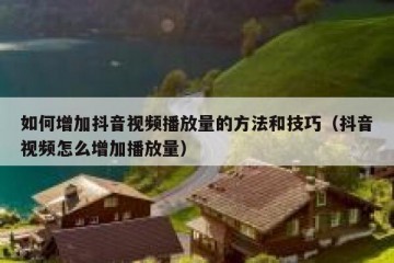 如何增加抖音视频播放量的方法和技巧（抖音视频怎么增加播放量）