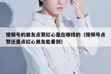 视频号的朋友点赞红心是在哪找的（视频号点赞还是点红心朋友能看到）