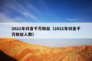 2021年抖音千万粉丝（2021年抖音千万粉丝人数）
