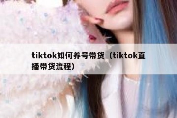 tiktok如何养号带货（tiktok直播带货流程）