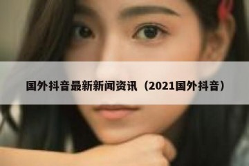 国外抖音最新新闻资讯（2021国外抖音）