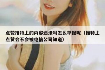 点赞推特上的内容违法吗怎么举报呢（推特上点赞会不会被电信公司知道）