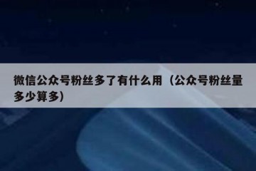 微信公众号粉丝多了有什么用（公众号粉丝量多少算多）