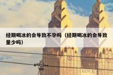 经期喝冰的会导致不孕吗（经期喝冰的会导致量少吗）