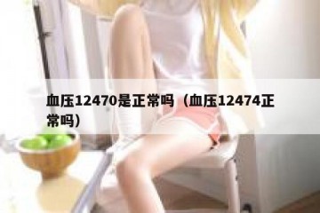 血压12470是正常吗（血压12474正常吗）