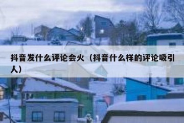 抖音发什么评论会火（抖音什么样的评论吸引人）