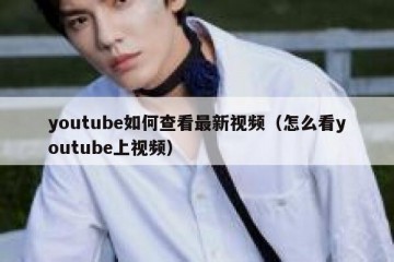 youtube如何查看最新视频（怎么看youtube上视频）
