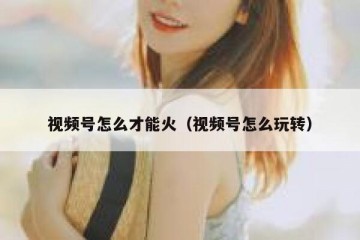 视频号怎么才能火（视频号怎么玩转）