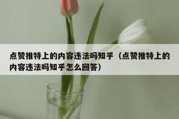 点赞推特上的内容违法吗知乎（点赞推特上的内容违法吗知乎怎么回答）