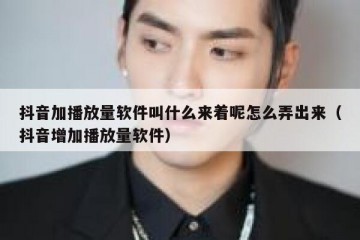 抖音加播放量软件叫什么来着呢怎么弄出来（抖音增加播放量软件）