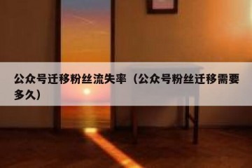 公众号迁移粉丝流失率（公众号粉丝迁移需要多久）